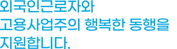 외국인근로자와 고용사업주의 행복한 동행을 지원합니다.